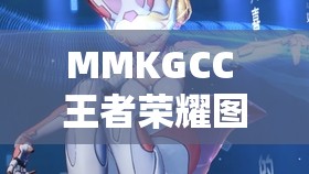 MMKGCC 王者榮耀圖片無(wú)愛(ài)心高清：展現(xiàn)獨(dú)特游戲視覺(jué)魅力