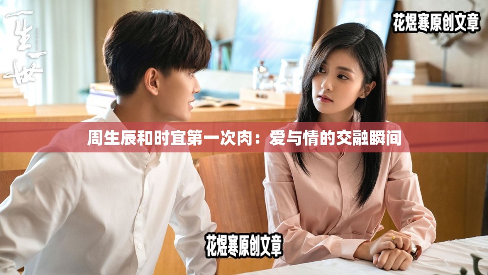 周生辰和時(shí)宜第一次肉：愛(ài)與情的交融瞬間