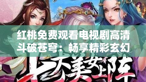 紅桃免費(fèi)觀看電視劇高清斗破蒼穹：暢享精彩玄幻之旅