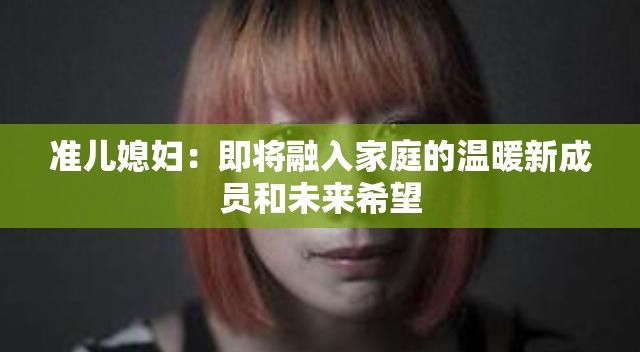 準兒媳婦：即將融入家庭的溫暖新成員和未來希望