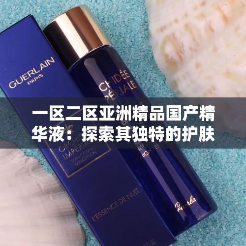 一區(qū)二區(qū)亞洲精品國產(chǎn)精華液：探索其獨特的護膚魅力與功效
