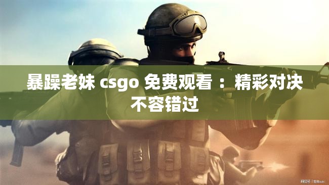 暴躁老妹 csgo 免費(fèi)觀看 ：精彩對(duì)決不容錯(cuò)過