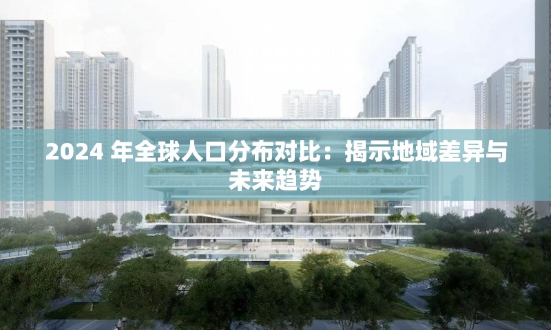 2024 年全球人口分布對(duì)比：揭示地域差異與未來趨勢(shì)