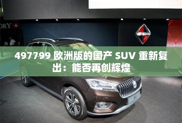 497799 歐洲版的國產(chǎn) SUV 重新復(fù)出：能否再創(chuàng)輝煌
