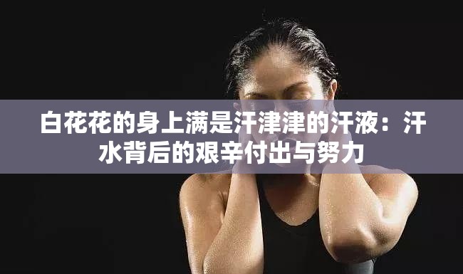 白花花的身上滿是汗津津的汗液：汗水背后的艱辛付出與努力