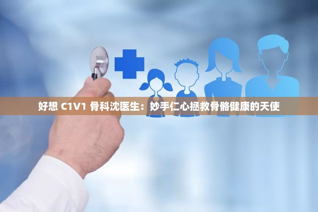 好想 C1V1 骨科沈醫(yī)生：妙手仁心拯救骨骼健康的天使