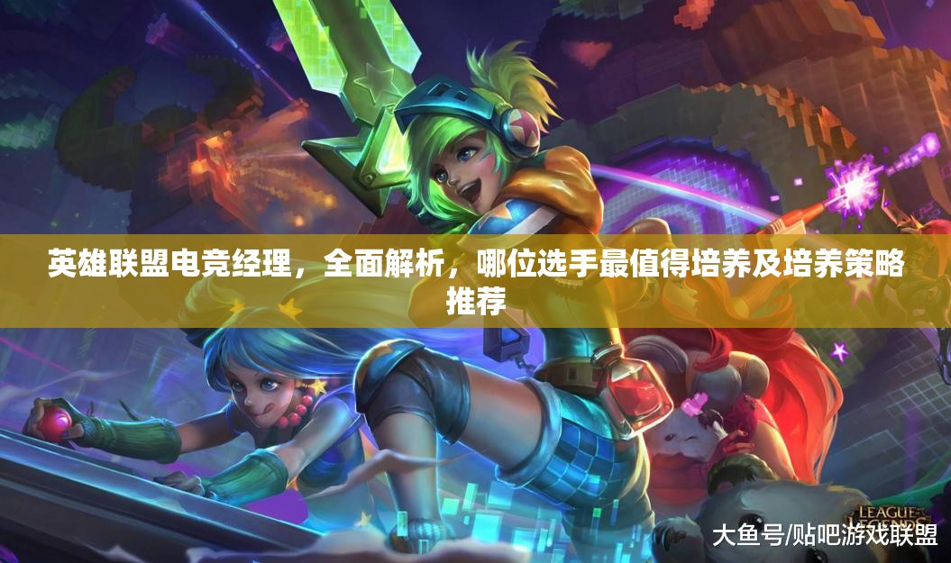 英雄聯(lián)盟電競經(jīng)理，全面解析，哪位選手最值得培養(yǎng)及培養(yǎng)策略推薦