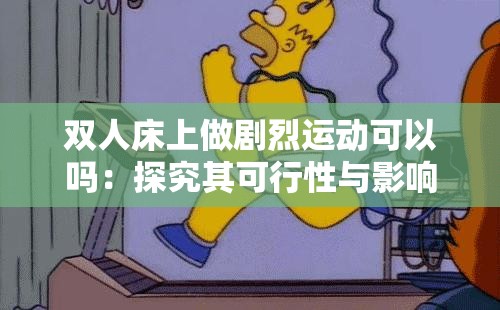雙人床上做劇烈運(yùn)動可以嗎：探究其可行性與影響因素