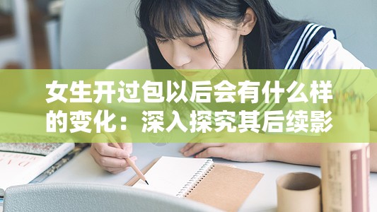 女生開過包以后會有什么樣的變化：深入探究其后續(xù)影響