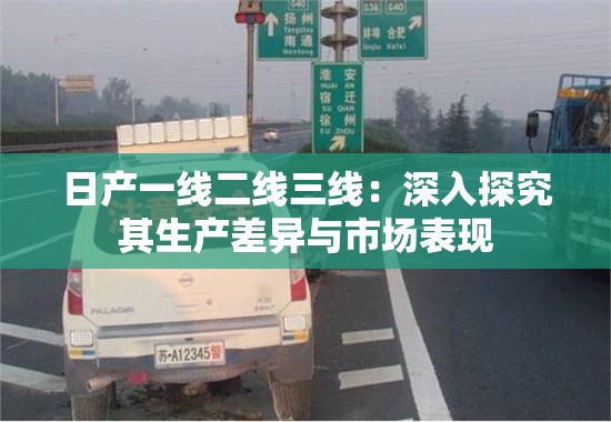 日產(chǎn)一線二線三線：深入探究其生產(chǎn)差異與市場(chǎng)表現(xiàn)