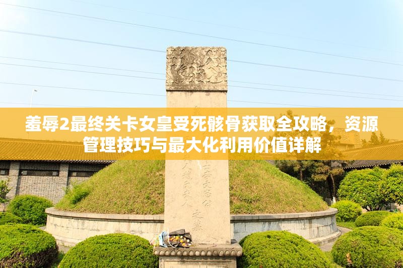 羞辱2最終關(guān)卡女皇受死骸骨獲取全攻略，資源管理技巧與最大化利用價(jià)值詳解