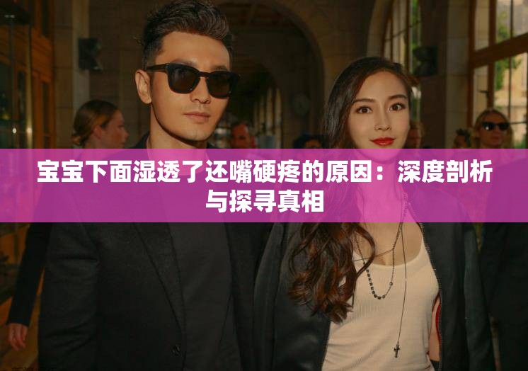 寶寶下面濕透了還嘴硬疼的原因：深度剖析與探尋真相