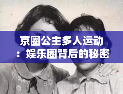 京圈公主多人運動：娛樂圈背后的秘密與風波