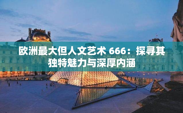 歐洲最大但人文藝術 666：探尋其獨特魅力與深厚內涵