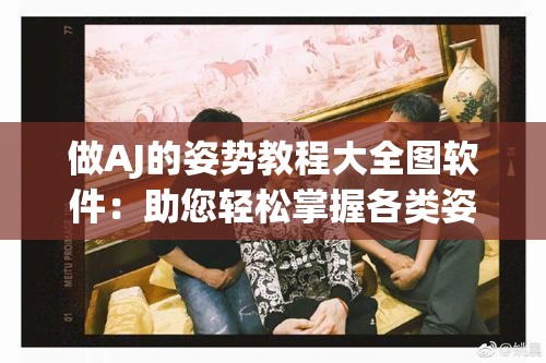 做AJ的姿勢(shì)教程大全圖軟件：助您輕松掌握各類姿勢(shì)技巧