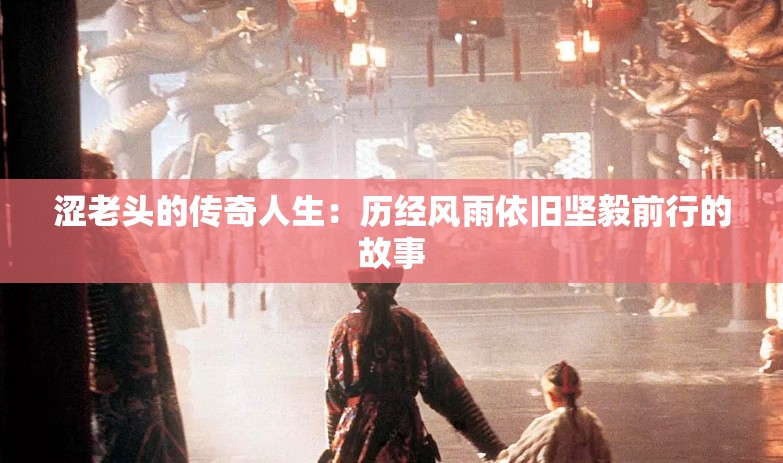 澀老頭的傳奇人生：歷經(jīng)風(fēng)雨依舊堅(jiān)毅前行的故事