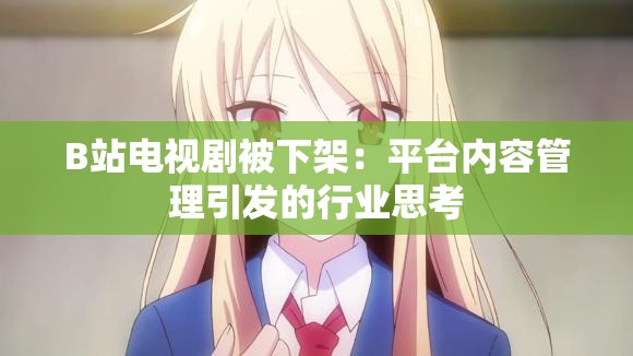 B站電視劇被下架：平臺內(nèi)容管理引發(fā)的行業(yè)思考