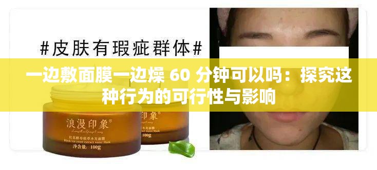 一邊敷面膜一邊燥 60 分鐘可以嗎：探究這種行為的可行性與影響