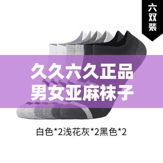 久久六久正品男女亞麻襪子：舒適透氣的時尚之選