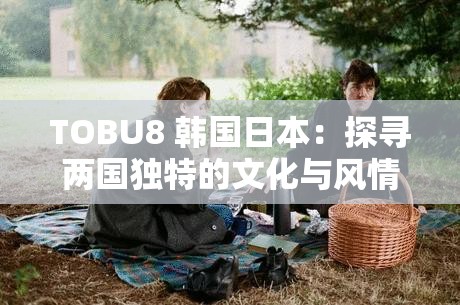 TOBU8 韓國日本：探尋兩國獨特的文化與風(fēng)情之旅