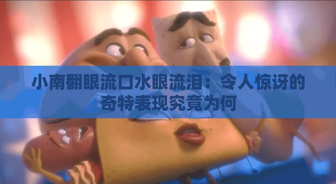 小南翻眼流口水眼流淚：令人驚訝的奇特表現(xiàn)究竟為何