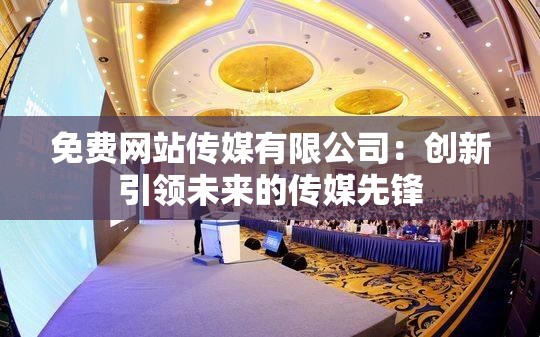 免費網(wǎng)站傳媒有限公司：創(chuàng)新引領(lǐng)未來的傳媒先鋒