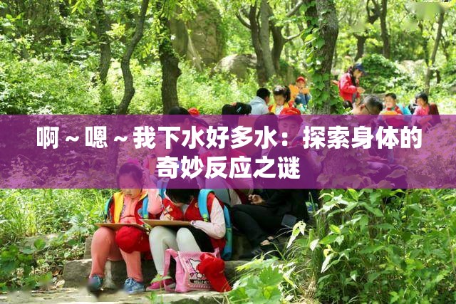 啊～嗯～我下水好多水：探索身體的奇妙反應(yīng)之謎
