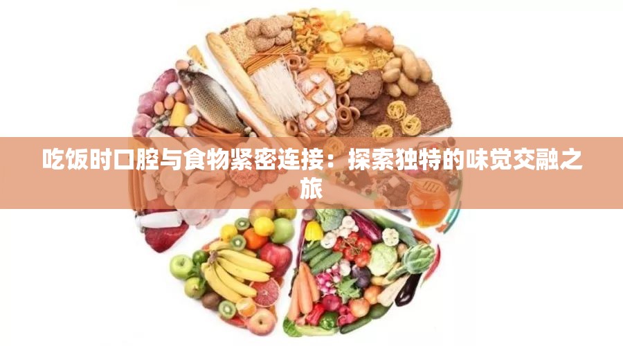 吃飯時(shí)口腔與食物緊密連接：探索獨(dú)特的味覺(jué)交融之旅