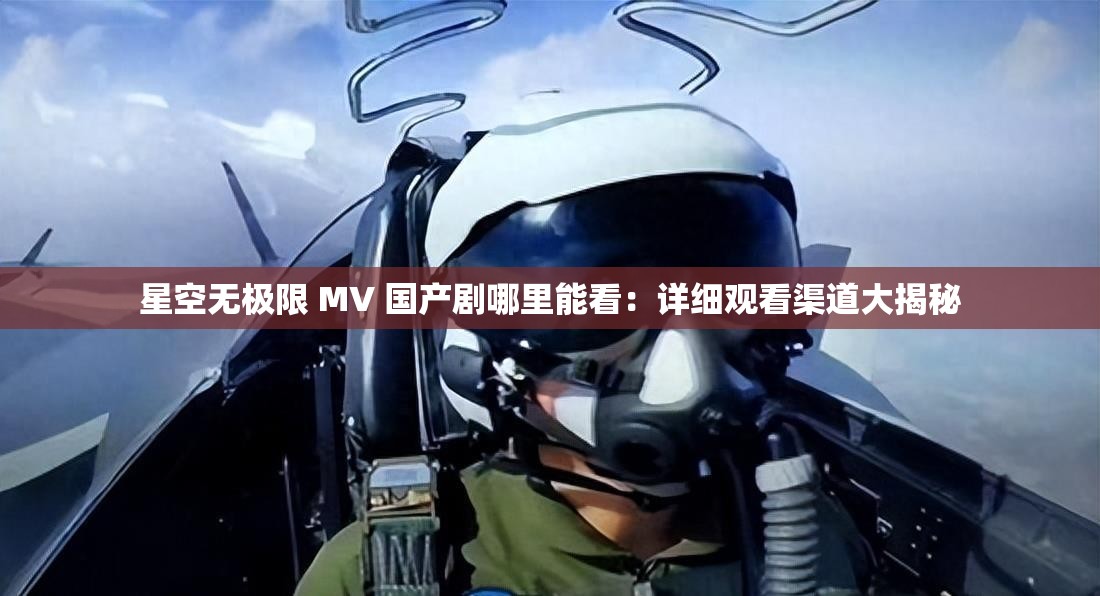 星空無極限 MV 國產(chǎn)劇哪里能看：詳細(xì)觀看渠道大揭秘