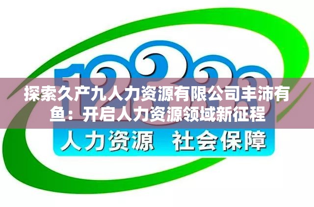 探索久產(chǎn)九人力資源有限公司豐沛有魚：開啟人力資源領(lǐng)域新征程