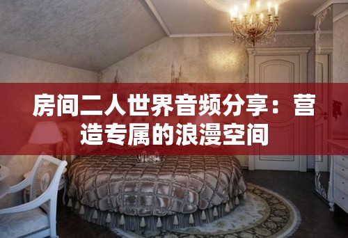 房間二人世界音頻分享：營(yíng)造專(zhuān)屬的浪漫空間