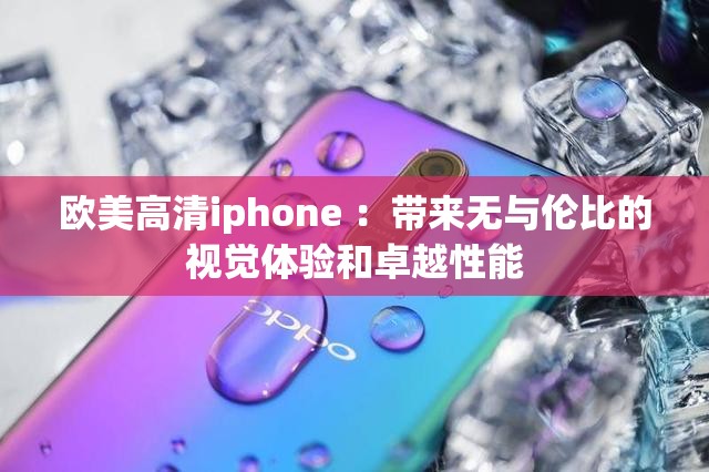 歐美高清iphone ：帶來無與倫比的視覺體驗(yàn)和卓越性能