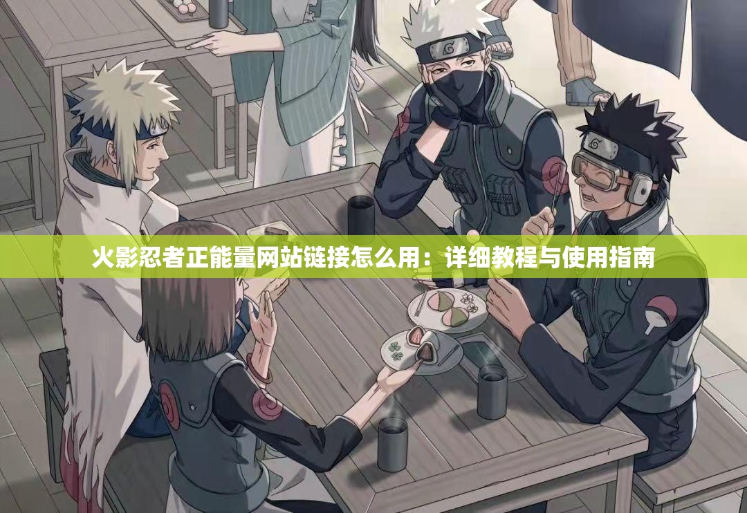 火影忍者正能量網(wǎng)站鏈接怎么用：詳細教程與使用指南