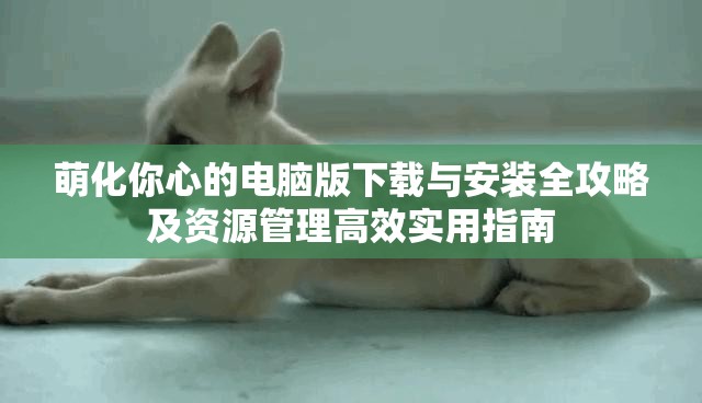 萌化你心的電腦版下載與安裝全攻略及資源管理高效實用指南