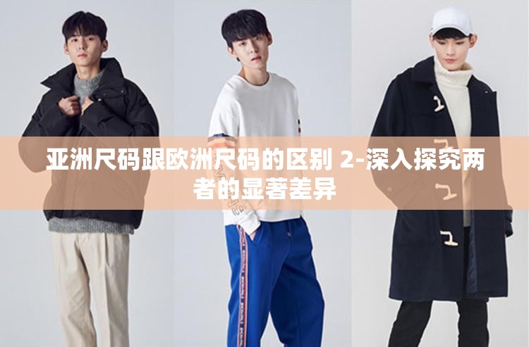 亞洲尺碼跟歐洲尺碼的區(qū)別 2-深入探究兩者的顯著差異