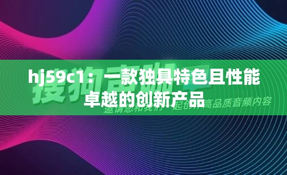 hj59c1：一款獨(dú)具特色且性能卓越的創(chuàng)新產(chǎn)品