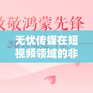 無憂傳媒在短視頻領域的非凡成就-引領行業(yè)創(chuàng)新與發(fā)展的先鋒力量