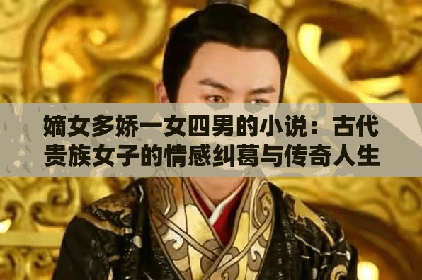 嫡女多嬌一女四男的小說(shuō)：古代貴族女子的情感糾葛與傳奇人生