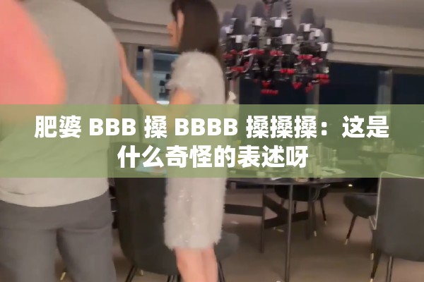 肥婆 BBB 搡 BBBB 搡搡搡：這是什么奇怪的表述呀