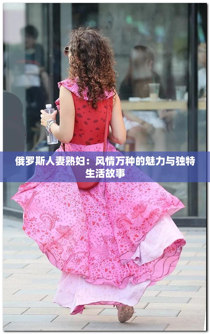 俄羅斯人妻熟婦：風(fēng)情萬(wàn)種的魅力與獨(dú)特生活故事