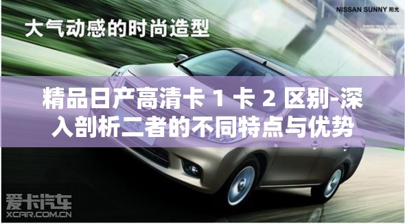精品日產(chǎn)高清卡 1 卡 2 區(qū)別-深入剖析二者的不同特點與優(yōu)勢
