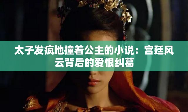 太子發(fā)瘋地撞著公主的小說：宮廷風(fēng)云背后的愛恨糾葛