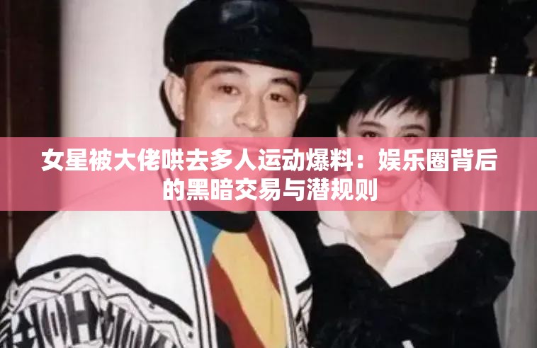 女星被大佬哄去多人運動爆料：娛樂圈背后的黑暗交易與潛規(guī)則