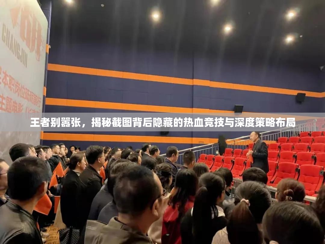 王者別囂張，揭秘截圖背后隱藏的熱血競技與深度策略布局