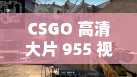 CSGO 高清大片 955 視頻：令人震撼的電競視覺盛宴