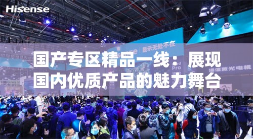 國(guó)產(chǎn)專區(qū)精品一線：展現(xiàn)國(guó)內(nèi)優(yōu)質(zhì)產(chǎn)品的魅力舞臺(tái)