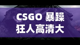 CSGO 暴躁狂人高清大片：極致激戰(zhàn)震撼視覺(jué)盛宴
