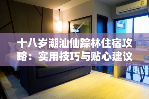 十八歲潮汕仙蹤林住宿攻略：實用技巧與貼心建議