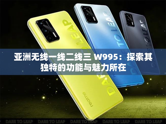 亞洲無線一線二線三 W995：探索其獨(dú)特的功能與魅力所在