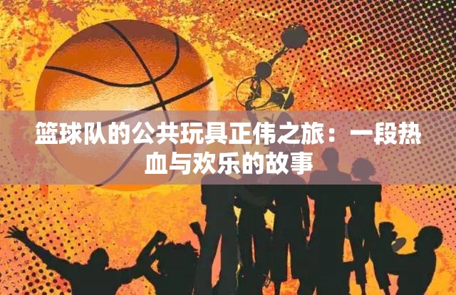 籃球隊(duì)的公共玩具正偉之旅：一段熱血與歡樂的故事